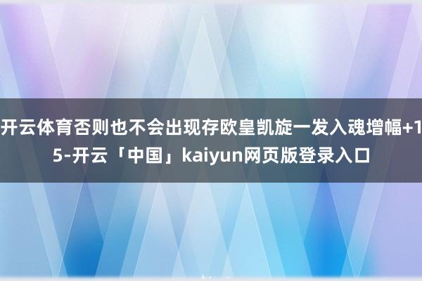 开云体育否则也不会出现存欧皇凯旋一发入魂增幅+15-开云「中国」kaiyun网页版登录入口