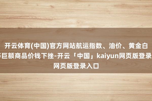 开云体育(中国)官方网站航运指数、油价、黄金白银等巨额商品价钱下挫-开云「中国」kaiyun网页版登录入口