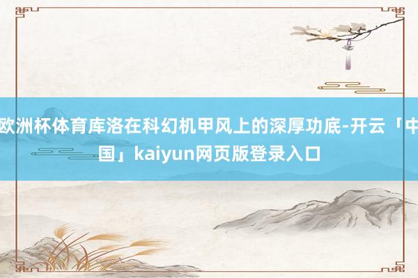 欧洲杯体育库洛在科幻机甲风上的深厚功底-开云「中国」kaiyun网页版登录入口