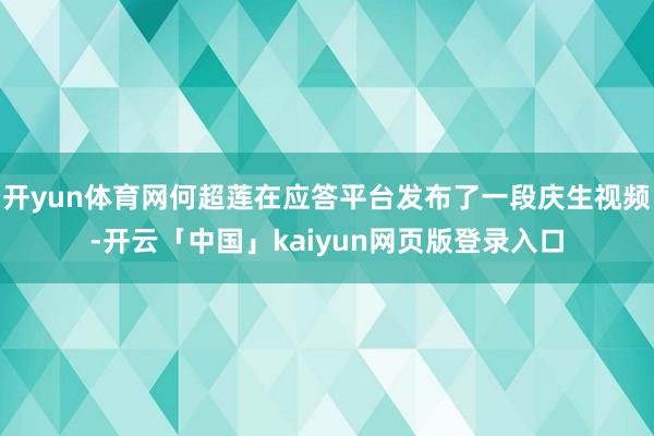 开yun体育网何超莲在应答平台发布了一段庆生视频-开云「中国」kaiyun网页版登录入口