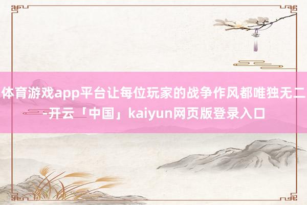 体育游戏app平台让每位玩家的战争作风都唯独无二-开云「中国」kaiyun网页版登录入口