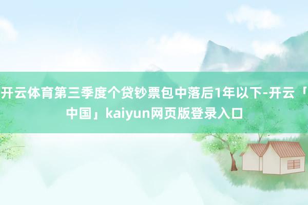 开云体育第三季度个贷钞票包中落后1年以下-开云「中国」kaiyun网页版登录入口