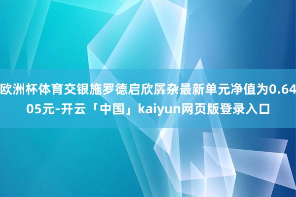 欧洲杯体育交银施罗德启欣羼杂最新单元净值为0.6405元-开云「中国」kaiyun网页版登录入口