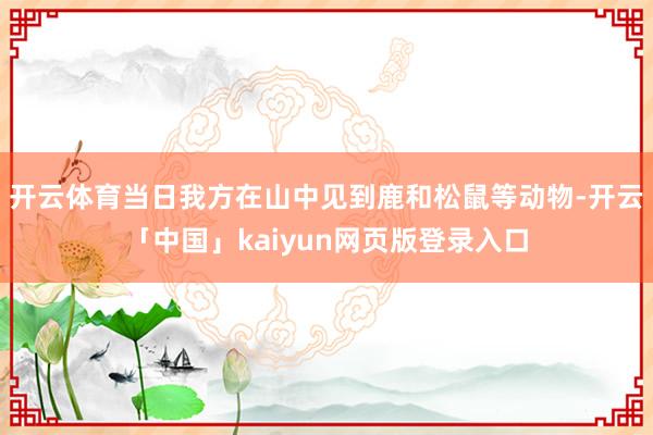 开云体育当日我方在山中见到鹿和松鼠等动物-开云「中国」kaiyun网页版登录入口