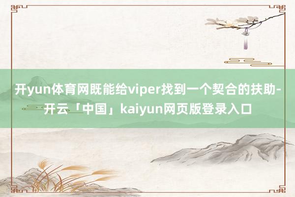 开yun体育网既能给viper找到一个契合的扶助-开云「中国」kaiyun网页版登录入口