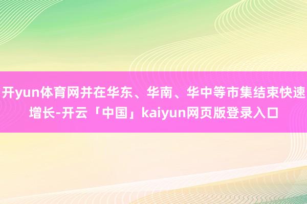 开yun体育网并在华东、华南、华中等市集结束快速增长-开云「中国」kaiyun网页版登录入口