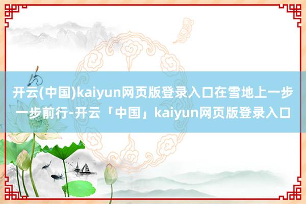 开云(中国)kaiyun网页版登录入口在雪地上一步一步前行-开云「中国」kaiyun网页版登录入口