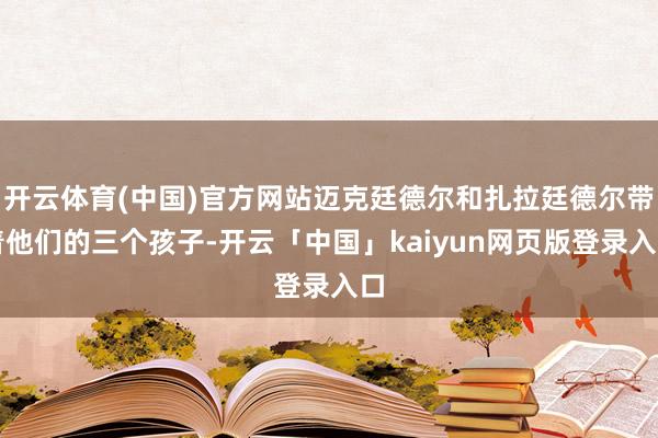 开云体育(中国)官方网站迈克廷德尔和扎拉廷德尔带着他们的三个孩子-开云「中国」kaiyun网页版登录入口