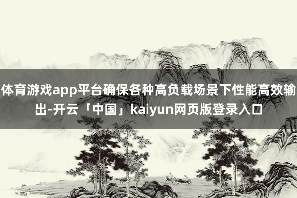 体育游戏app平台确保各种高负载场景下性能高效输出-开云「中国」kaiyun网页版登录入口