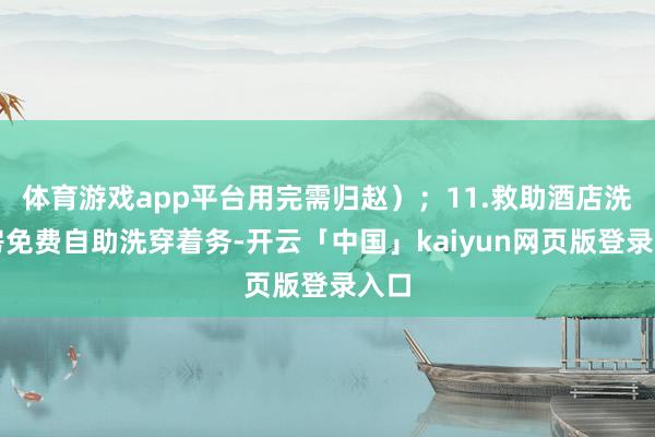 体育游戏app平台用完需归赵);11.救助酒店洗衣房免费自助洗穿着务-开云「中国」kaiyun网页版登录入口
