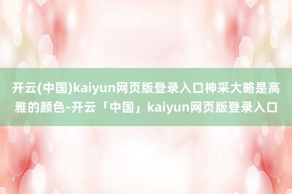 开云(中国)kaiyun网页版登录入口神采大略是高雅的颜色-开云「中国」kaiyun网页版登录入口