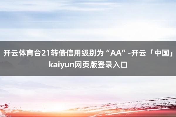 开云体育台21转债信用级别为“AA”-开云「中国」kaiyun网页版登录入口