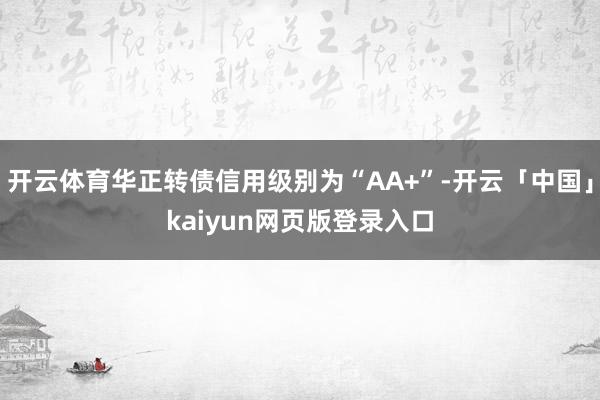 开云体育华正转债信用级别为“AA+”-开云「中国」kaiyun网页版登录入口