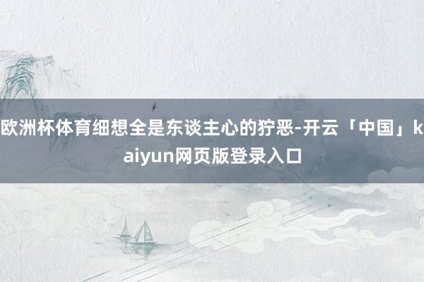 欧洲杯体育细想全是东谈主心的狞恶-开云「中国」kaiyun网页版登录入口