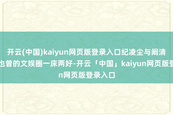 开云(中国)kaiyun网页版登录入口纪凌尘与阚清子算作也曾的文娱圈一床两好-开云「中国」kaiyun网页版登录入口