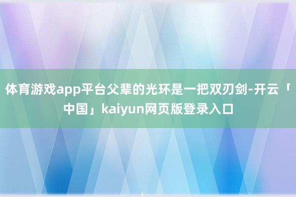 体育游戏app平台父辈的光环是一把双刃剑-开云「中国」kaiyun网页版登录入口
