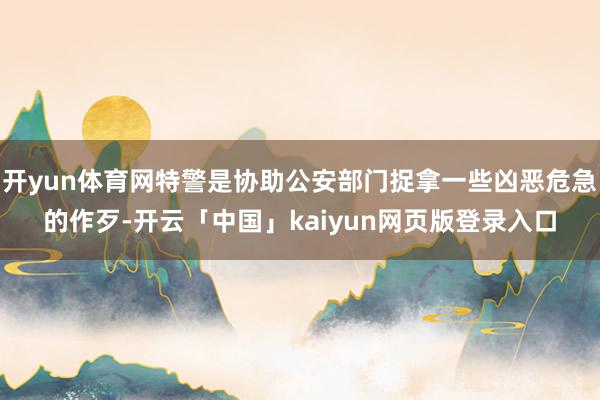 开yun体育网特警是协助公安部门捉拿一些凶恶危急的作歹-开云「中国」kaiyun网页版登录入口