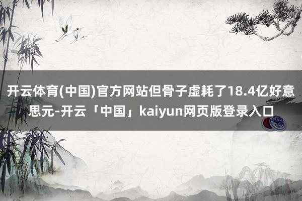 开云体育(中国)官方网站但骨子虚耗了18.4亿好意思元-开云「中国」kaiyun网页版登录入口