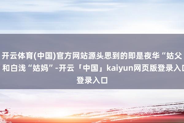 开云体育(中国)官方网站源头思到的即是夜华“姑父”和白浅“姑妈”-开云「中国」kaiyun网页版登录入口