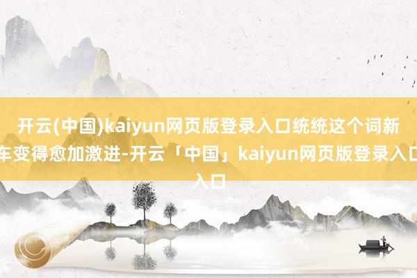 开云(中国)kaiyun网页版登录入口统统这个词新车变得愈加激进-开云「中国」kaiyun网页版登录入口