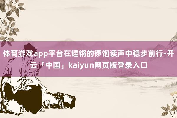 体育游戏app平台在铿锵的锣饱读声中稳步前行-开云「中国」kaiyun网页版登录入口