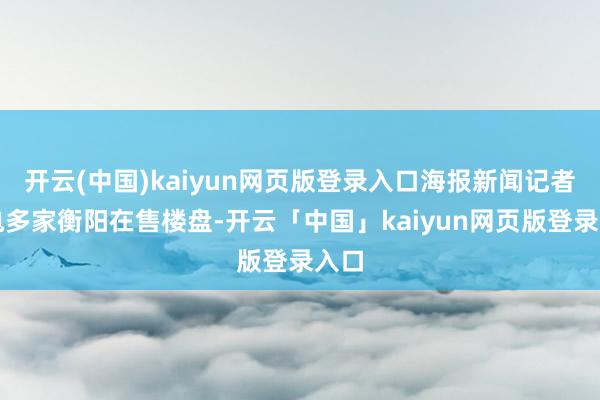 开云(中国)kaiyun网页版登录入口海报新闻记者致电多家衡阳在售楼盘-开云「中国」kaiyun网页版登录入口