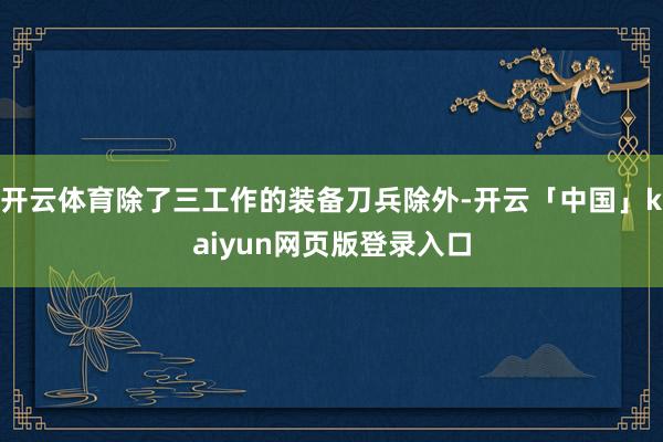 开云体育除了三工作的装备刀兵除外-开云「中国」kaiyun网页版登录入口