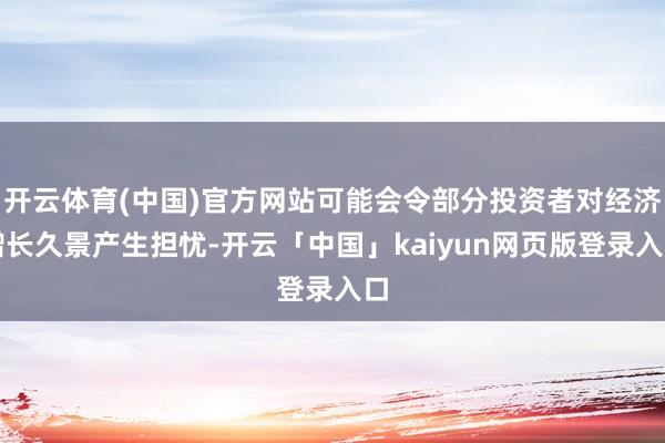 开云体育(中国)官方网站可能会令部分投资者对经济增长久景产生担忧-开云「中国」kaiyun网页版登录入口