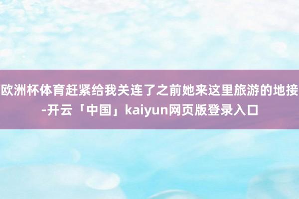 欧洲杯体育赶紧给我关连了之前她来这里旅游的地接-开云「中国」kaiyun网页版登录入口