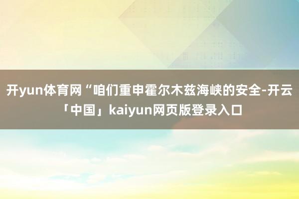 开yun体育网“咱们重申霍尔木兹海峡的安全-开云「中国」kaiyun网页版登录入口