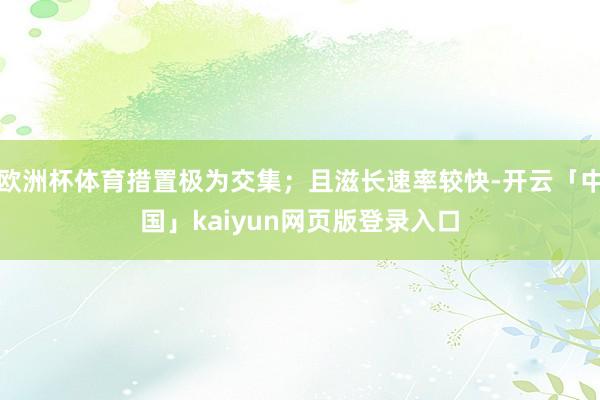 欧洲杯体育措置极为交集；且滋长速率较快-开云「中国」kaiyun网页版登录入口