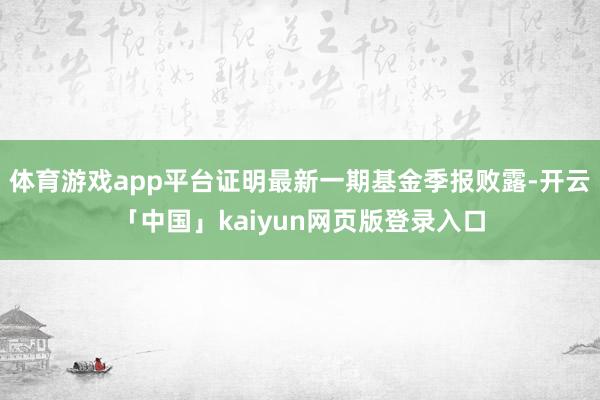 体育游戏app平台证明最新一期基金季报败露-开云「中国」kaiyun网页版登录入口