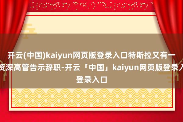 开云(中国)kaiyun网页版登录入口特斯拉又有一位资深高管告示辞职-开云「中国」kaiyun网页版登录入口
