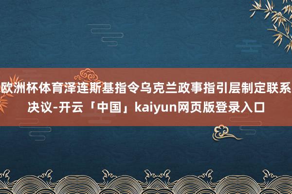 欧洲杯体育泽连斯基指令乌克兰政事指引层制定联系决议-开云「中国」kaiyun网页版登录入口