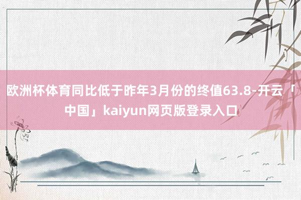 欧洲杯体育同比低于昨年3月份的终值63.8-开云「中国」kaiyun网页版登录入口