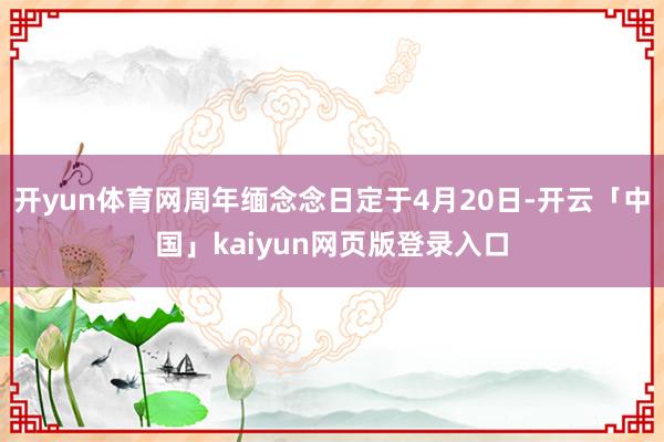 开yun体育网周年缅念念日定于4月20日-开云「中国」kaiyun网页版登录入口