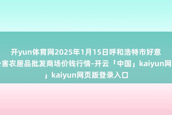 开yun体育网2025年1月15日呼和浩特市好意思通首府无公害农居品批发商场价钱行情-开云「中国」kaiyun网页版登录入口