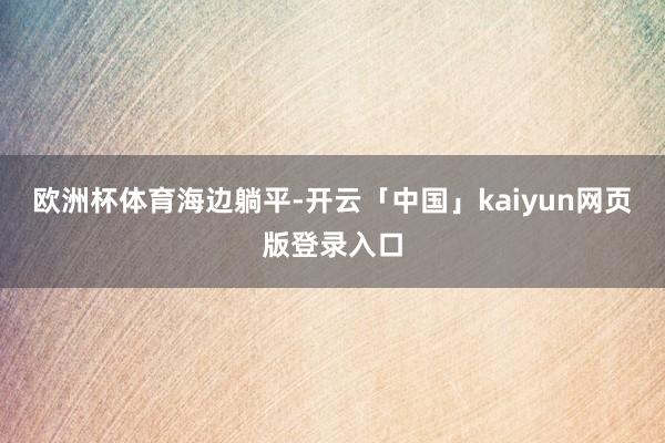 欧洲杯体育海边躺平-开云「中国」kaiyun网页版登录入口