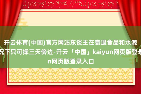 开云体育(中国)官方网站东谈主在衰退食品和水源的情况下只可撑三天傍边-开云「中国」kaiyun网页版登录入口