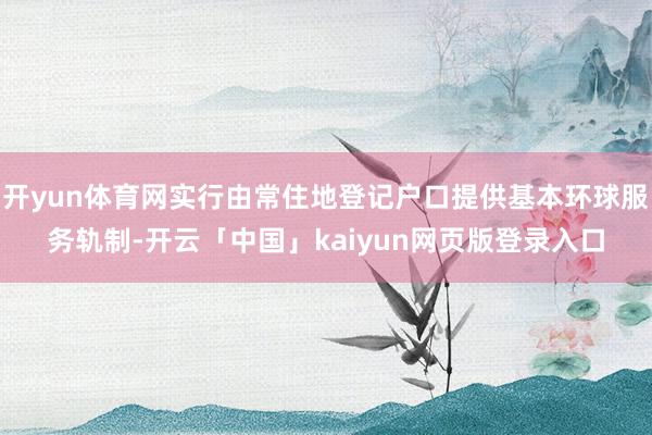 开yun体育网实行由常住地登记户口提供基本环球服务轨制-开云「中国」kaiyun网页版登录入口
