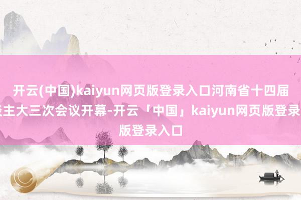 开云(中国)kaiyun网页版登录入口河南省十四届东谈主大三次会议开幕-开云「中国」kaiyun网页版登录入口