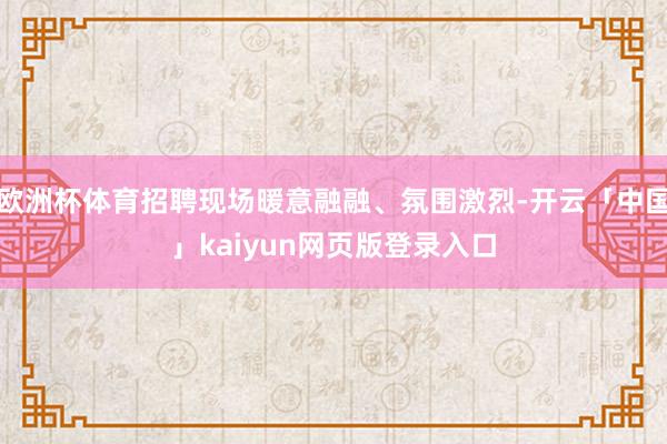 欧洲杯体育招聘现场暖意融融、氛围激烈-开云「中国」kaiyun网页版登录入口