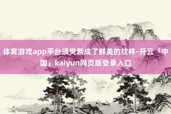 体育游戏app平台须臾就成了鲜美的纹样-开云「中国」kaiyun网页版登录入口