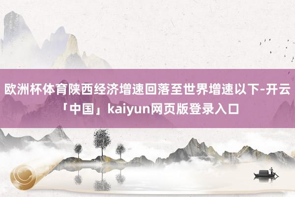 欧洲杯体育陕西经济增速回落至世界增速以下-开云「中国」kaiyun网页版登录入口