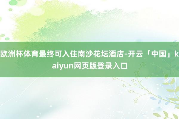 欧洲杯体育最终可入住南沙花坛酒店-开云「中国」kaiyun网页版登录入口