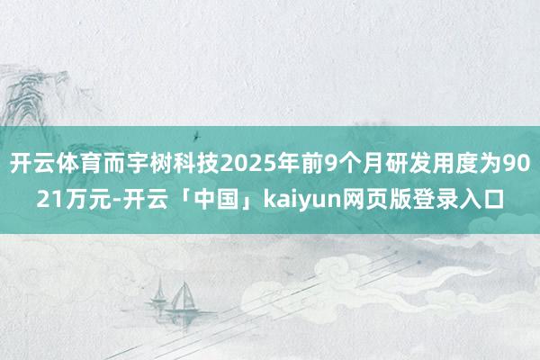 开云体育而宇树科技2025年前9个月研发用度为9021万元-开云「中国」kaiyun网页版登录入口