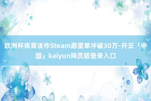 欧洲杯体育该作Steam愿望单冲破30万-开云「中国」kaiyun网页版登录入口