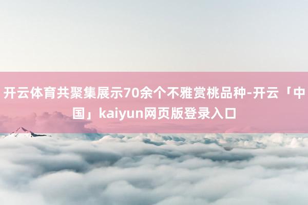 开云体育共聚集展示70余个不雅赏桃品种-开云「中国」kaiyun网页版登录入口