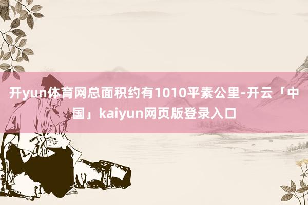 开yun体育网总面积约有1010平素公里-开云「中国」kaiyun网页版登录入口