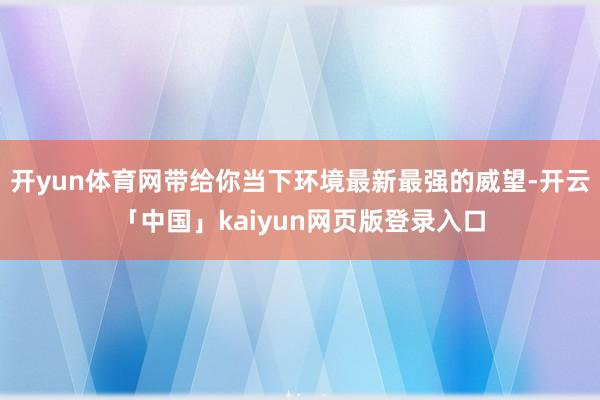 开yun体育网带给你当下环境最新最强的威望-开云「中国」kaiyun网页版登录入口